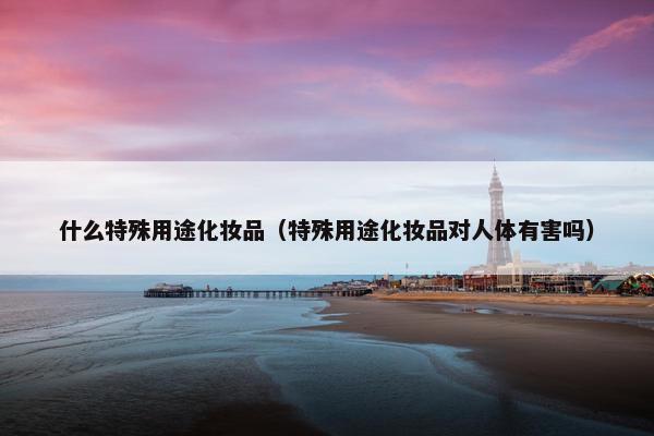 什么特殊用途化妆品（特殊用途化妆品对人体有害吗）
