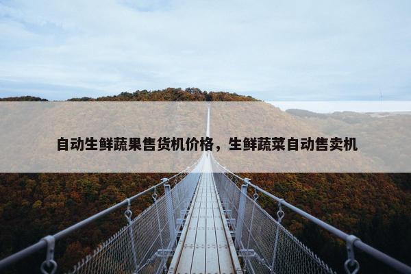 自动生鲜蔬果售货机价格,生鲜蔬菜自动售卖机 自动生鲜蔬果售货机价格,生鲜蔬菜自动售卖机