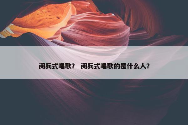 阅兵式唱歌？ 阅兵式唱歌的是什么人？