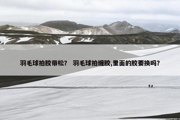 羽毛球拍胶带松？ 羽毛球拍缠胶,里面的胶要换吗？