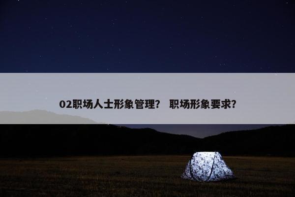 02职场人士形象管理？ 职场形象要求？