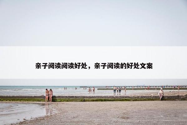 亲子阅读阅读好处,亲子阅读的好处文案 亲子阅读阅读好处,亲子阅读的好处文案