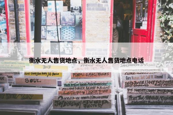 衡水无人售货地点，衡水无人售货地点电话