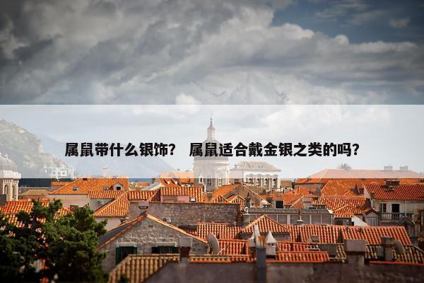 属鼠带什么银饰？ 属鼠适合戴金银之类的吗？