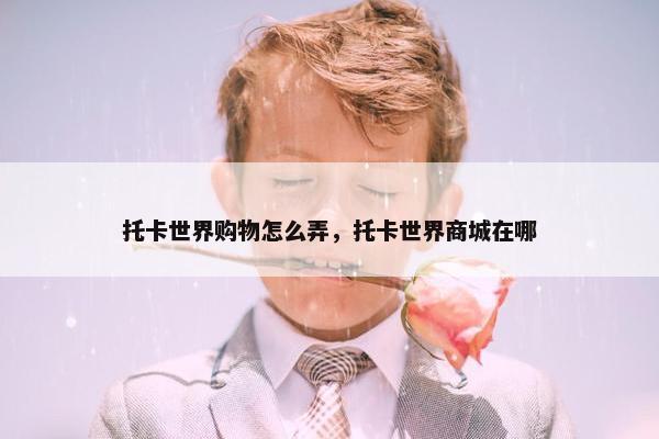 托卡世界购物怎么弄,托卡世界商城在哪 托卡世界购物怎么弄,托卡世界商城在哪