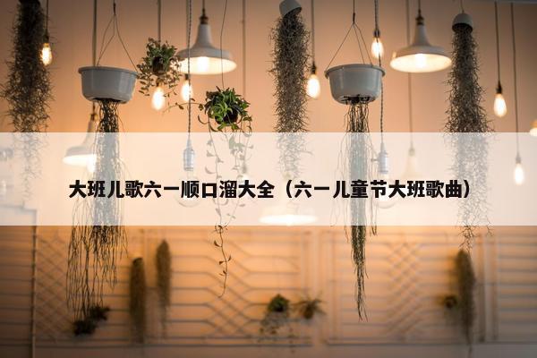 大班儿歌六一顺口溜大全（六一儿童节大班歌曲）
