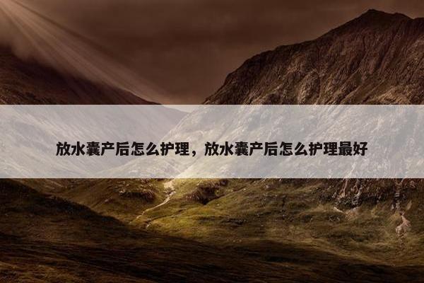 放水囊产后怎么护理，放水囊产后怎么护理最好