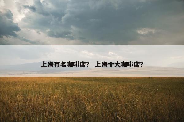 上海有名咖啡店? 上海十大咖啡店? 上海有名咖啡店? 上海十大咖啡店?