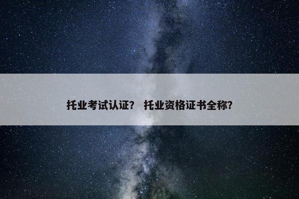 托业考试认证？ 托业资格证书全称？