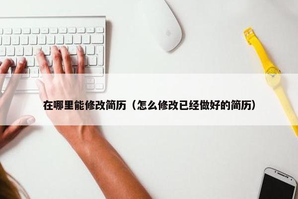 在哪里能修改简历（怎么修改已经做好的简历）