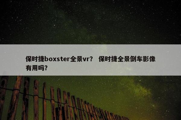 保时捷boxster全景vr? 保时捷全景倒车影像有用吗? 保时捷boxster全景vr? 保时捷全景倒车影像有用吗?