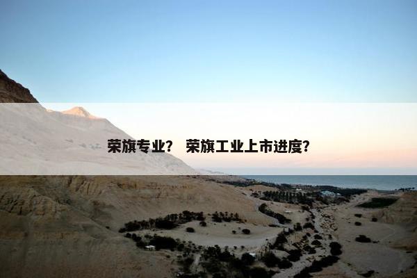 荣旗专业? 荣旗工业上市进度? 荣旗专业? 荣旗工业上市进度?