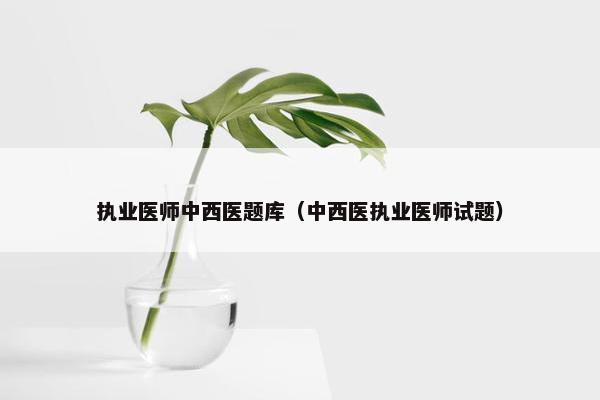 执业医师中西医题库(中西医执业医师试题) 执业医师中西医题库(中西医执业医师试题)