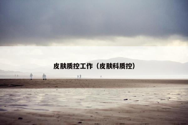 皮肤质控工作(皮肤科质控) 皮肤质控工作(皮肤科质控)