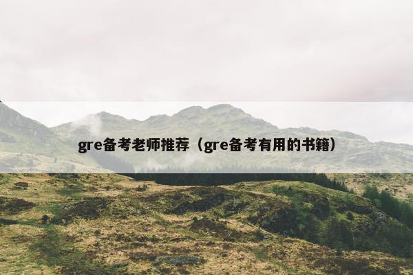 gre备考老师推荐(gre备考有用的书籍) gre备考老师推荐(gre备考有用的书籍)