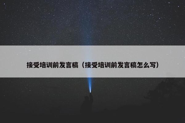 接受培训前发言稿（接受培训前发言稿怎么写）