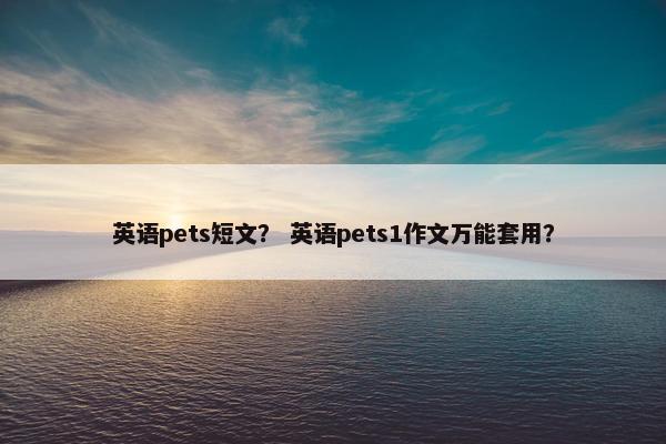 英语pets短文? 英语pets1作文万能套用? 英语pets短文? 英语pets1作文万能套用?
