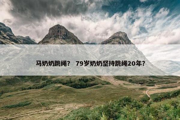 马奶奶跳绳？ 79岁奶奶坚持跳绳20年？