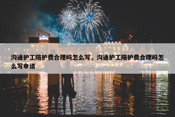 沟通护工陪护费合理吗怎么写,沟通护工陪护费合理吗怎么写申请 沟通护工陪护费合理吗怎么写,沟通护工陪护费合理吗怎么写申请