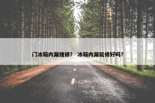 门冰箱内漏维修? 冰箱内漏能修好吗? 门冰箱内漏维修? 冰箱内漏能修好吗?