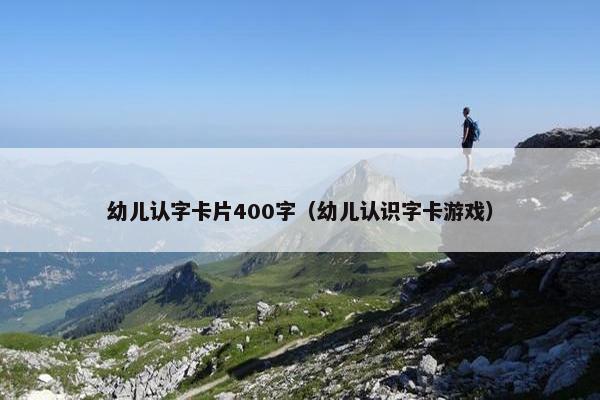 幼儿认字卡片400字（幼儿认识字卡游戏）
