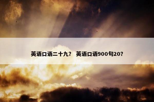 英语口语二十九？ 英语口语900句20？