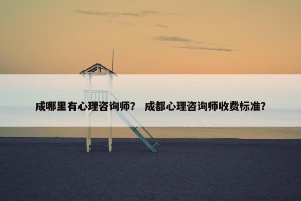 成哪里有心理咨询师? 成都心理咨询师收费标准? 成哪里有心理咨询师? 成都心理咨询师收费标准?