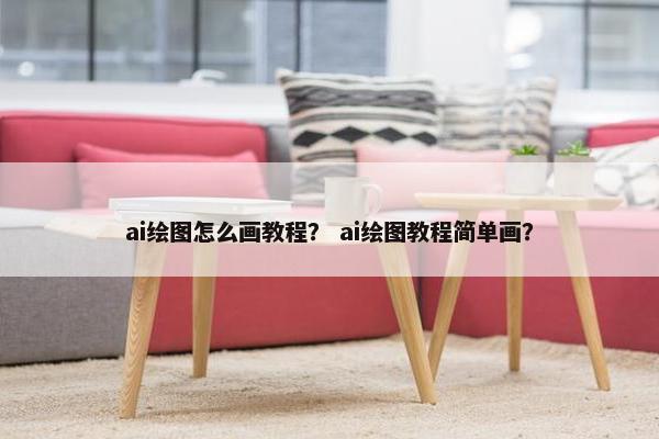 ai绘图怎么画教程? ai绘图教程简单画? ai绘图怎么画教程? ai绘图教程简单画?