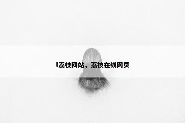 l荔枝网站，荔枝在线网页