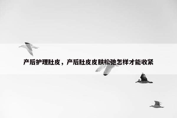 产后护理肚皮，产后肚皮皮肤松弛怎样才能收紧