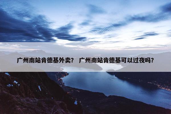 广州南站肯德基外卖？ 广州南站肯德基可以过夜吗？