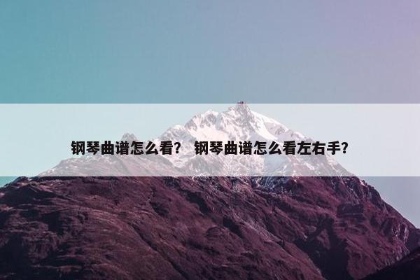 钢琴曲谱怎么看? 钢琴曲谱怎么看左右手? 钢琴曲谱怎么看? 钢琴曲谱怎么看左右手?