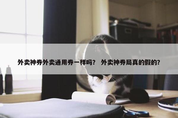 外卖神券外卖通用券一样吗? 外卖神券局真的假的? 外卖神券外卖通用券一样吗? 外卖神券局真的假的?