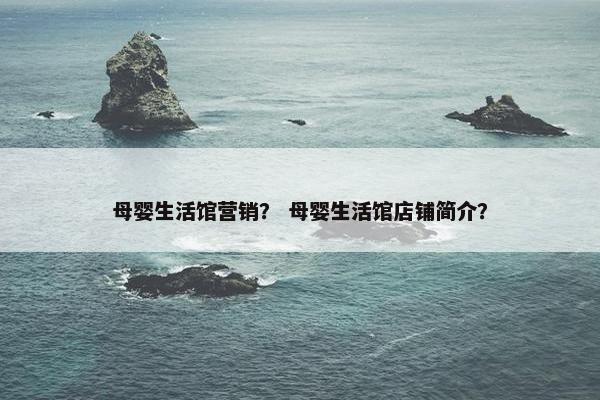 母婴生活馆营销? 母婴生活馆店铺简介? 母婴生活馆营销? 母婴生活馆店铺简介?