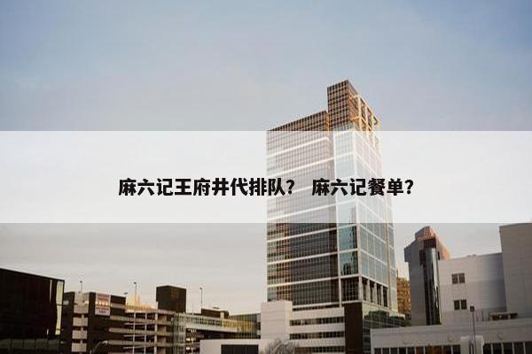 麻六记王府井代排队？ 麻六记餐单？