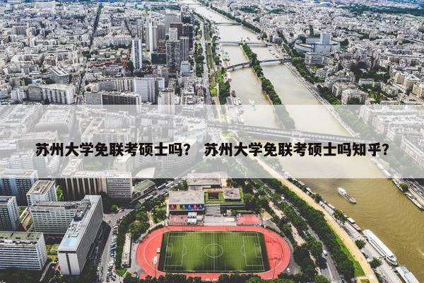 苏州大学免联考硕士吗？ 苏州大学免联考硕士吗知乎？