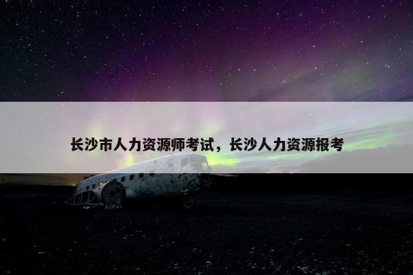 长沙市人力资源师考试,长沙人力资源报考 长沙市人力资源师考试,长沙人力资源报考