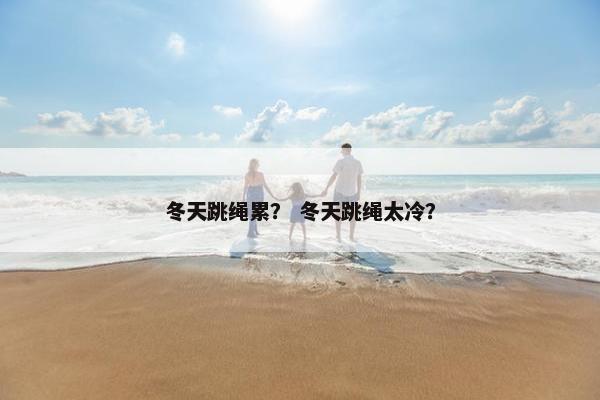 冬天跳绳累？ 冬天跳绳太冷？