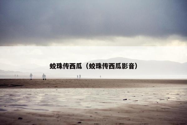 蛟珠传西瓜(蛟珠传西瓜影音) 蛟珠传西瓜(蛟珠传西瓜影音)