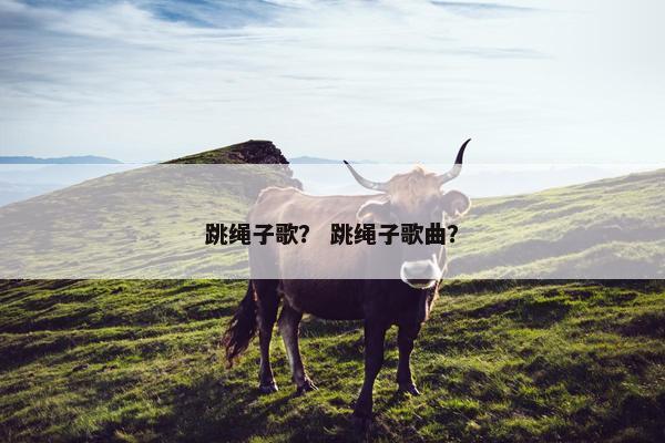 跳绳子歌？ 跳绳子歌曲？