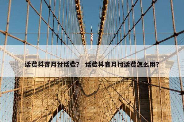 话费抖音月付话费? 话费抖音月付话费怎么用? 话费抖音月付话费? 话费抖音月付话费怎么用?