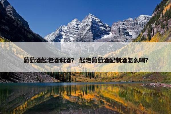 葡萄酒起泡酒调酒? 起泡葡萄酒配制酒怎么喝? 葡萄酒起泡酒调酒? 起泡葡萄酒配制酒怎么喝?