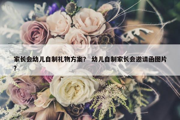 家长会幼儿自制礼物方案？ 幼儿自制家长会邀请函图片？