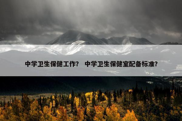 中学卫生保健工作? 中学卫生保健室配备标准? 中学卫生保健工作? 中学卫生保健室配备标准?