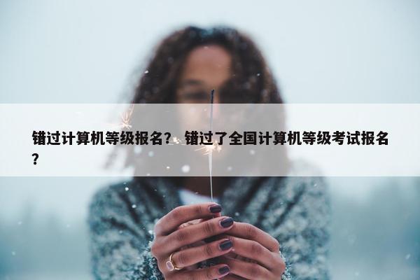 错过计算机等级报名？ 错过了全国计算机等级考试报名？