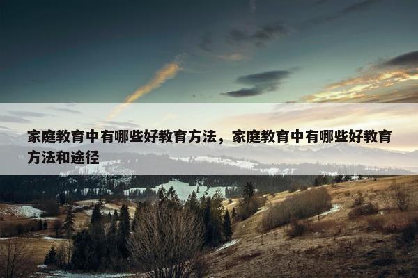 家庭教育中有哪些好教育方法，家庭教育中有哪些好教育方法和途径