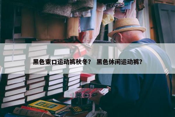 黑色束口运动裤秋冬？ 黑色休闲运动裤？