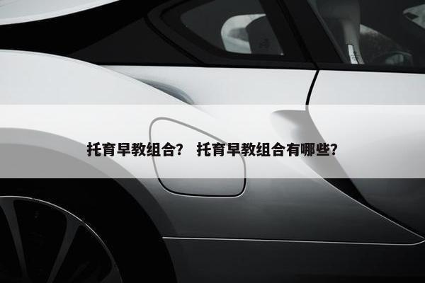 托育早教组合？ 托育早教组合有哪些？