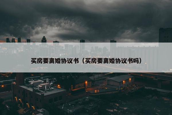 买房要离婚协议书（买房要离婚协议书吗）