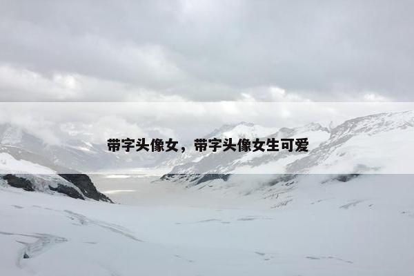 带字头像女，带字头像女生可爱